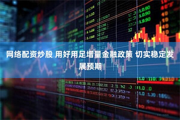 网络配资炒股 用好用足增量金融政策 切实稳定发展预期