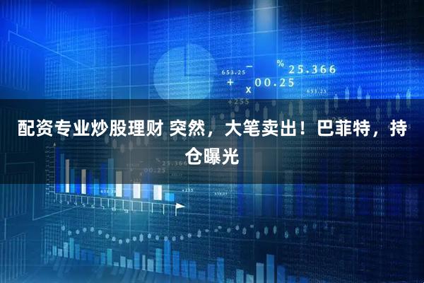 配资专业炒股理财 突然，大笔卖出！巴菲特，持仓曝光