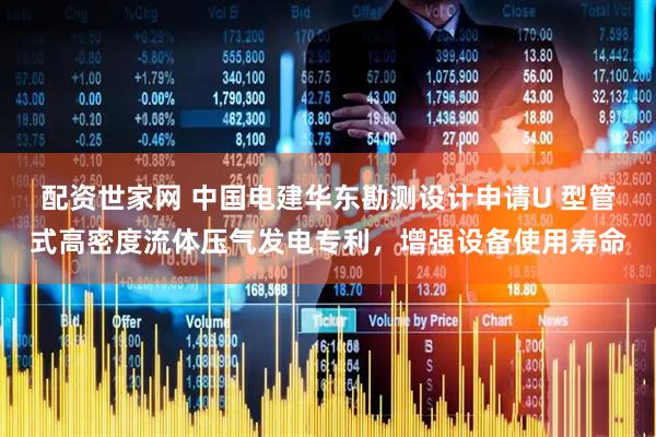 配资世家网 中国电建华东勘测设计申请U 型管式高密度流体压气发电专利，增强设备使用寿命