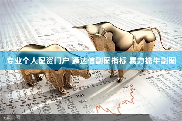 专业个人配资门户 通达信副图指标 暴力擒牛副图