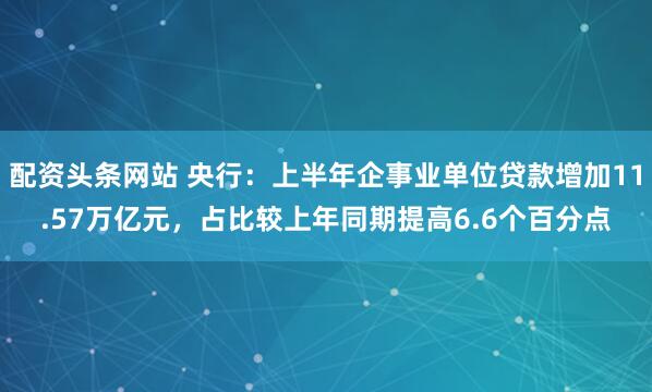 配资头条网站 央行：上半年企事业单位贷款增加11.57万亿元，占比较上年同期提高6.6个百分点