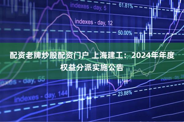 配资老牌炒股配资门户 上海建工：2024年年度权益分派实施公告