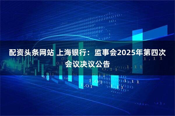 配资头条网站 上海银行：监事会2025年第四次会议决议公告
