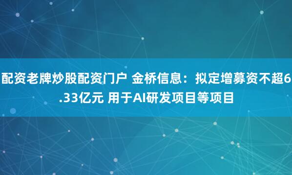 配资老牌炒股配资门户 金桥信息：拟定增募资不超6.33亿元 用于AI研发项目等项目