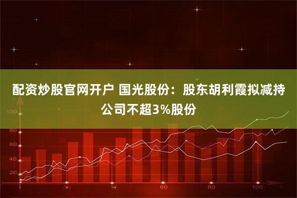 配资炒股官网开户 国光股份：股东胡利霞拟减持公司不超3%股份