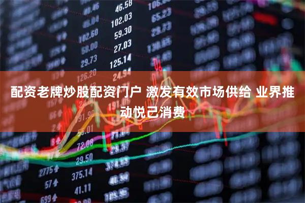 配资老牌炒股配资门户 激发有效市场供给 业界推动悦己消费