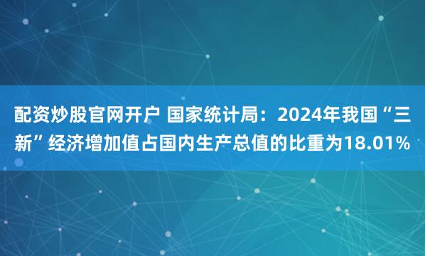 配资炒股官网开户 国家统计局：2024年我国“三新”经济增加值占国内生产总值的比重为18.01%