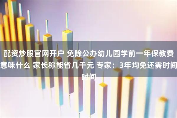配资炒股官网开户 免除公办幼儿园学前一年保教费意味什么 家长称能省几千元 专家：3年均免还需时间