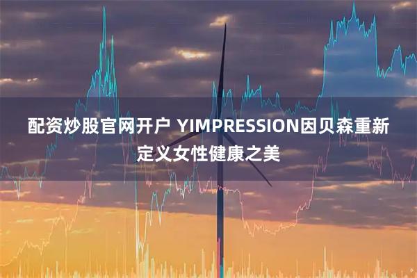 配资炒股官网开户 YIMPRESSION因贝森重新定义女性健康之美