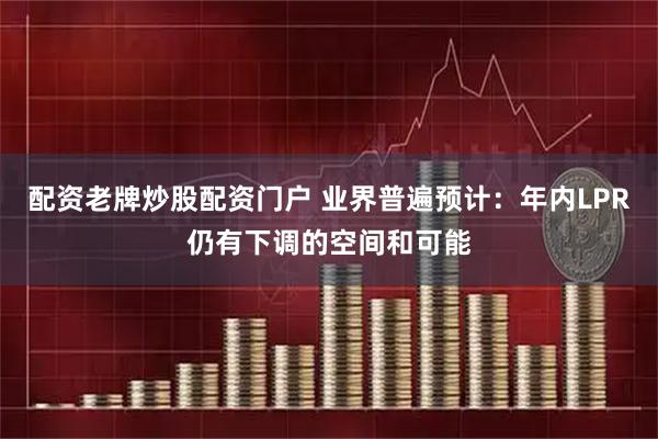 配资老牌炒股配资门户 业界普遍预计：年内LPR仍有下调的空间和可能