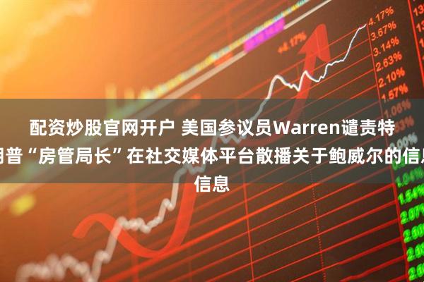 配资炒股官网开户 美国参议员Warren谴责特朗普“房管局长”在社交媒体平台散播关于鲍威尔的信息