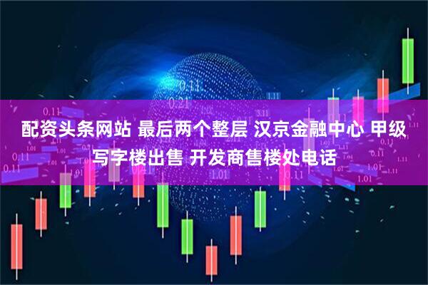 配资头条网站 最后两个整层 汉京金融中心 甲级写字楼出售 开发商售楼处电话