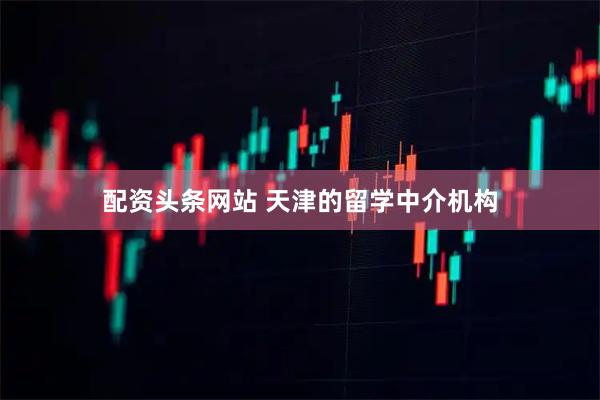 配资头条网站 天津的留学中介机构