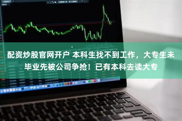 配资炒股官网开户 本科生找不到工作，大专生未毕业先被公司争抢！已有本科去读大专