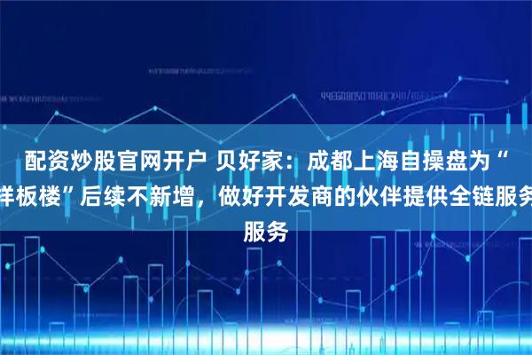 配资炒股官网开户 贝好家：成都上海自操盘为“样板楼”后续不新增，做好开发商的伙伴提供全链服务