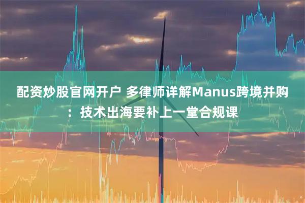 配资炒股官网开户 多律师详解Manus跨境并购:技术出海要补上一堂合规课