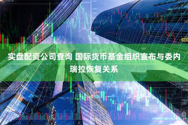 实盘配资公司查询 国际货币基金组织宣布与委内瑞拉恢复关系