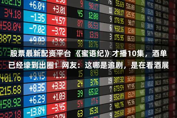 股票最新配资平台 《蜜语纪》才播10集，酒单已经壕到出圈！网友：这哪是追剧，是在看酒展
