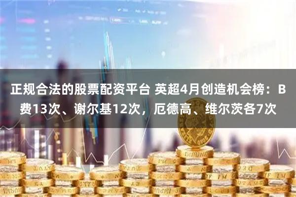 正规合法的股票配资平台 英超4月创造机会榜：B费13次、谢尔基12次，厄德高、维尔茨各7次
