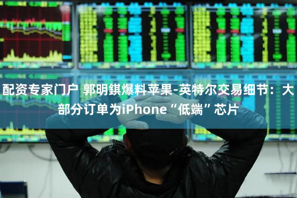 配资专家门户 郭明錤爆料苹果-英特尔交易细节：大部分订单为iPhone“低端”芯片