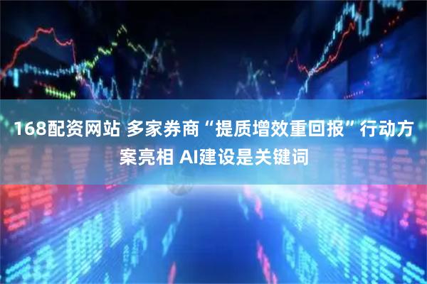 168配资网站 多家券商“提质增效重回报”行动方案亮相 AI建设是关键词