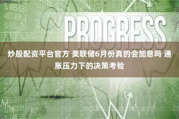 炒股配资平台官方 美联储6月份真的会加息吗 通胀压力下的决策考验