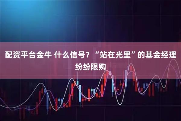 配资平台金牛 什么信号？“站在光里”的基金经理纷纷限购