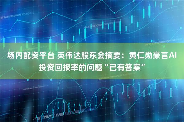 场内配资平台 英伟达股东会摘要：黄仁勋豪言AI投资回报率的问题“已有答案”