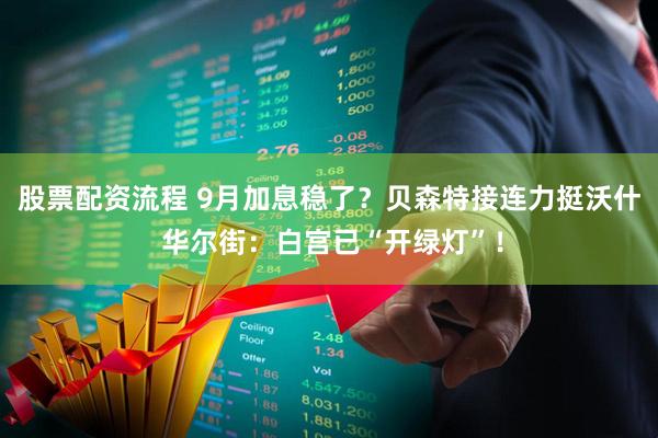 股票配资流程 9月加息稳了？贝森特接连力挺沃什 华尔街：白宫已“开绿灯”！