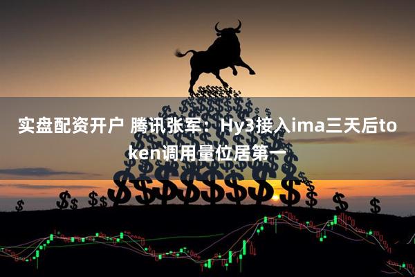 实盘配资开户 腾讯张军:Hy3接入ima三天后token调用量位居第一