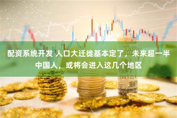 配资系统开发 人口大迁徙基本定了，未来超一半中国人，或将会进入这几个地区