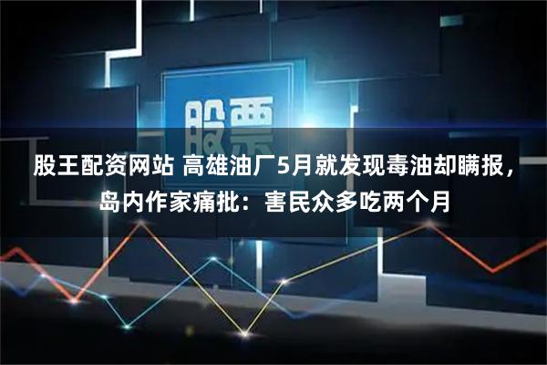股王配资网站 高雄油厂5月就发现毒油却瞒报，岛内作家痛批：害民众多吃两个月