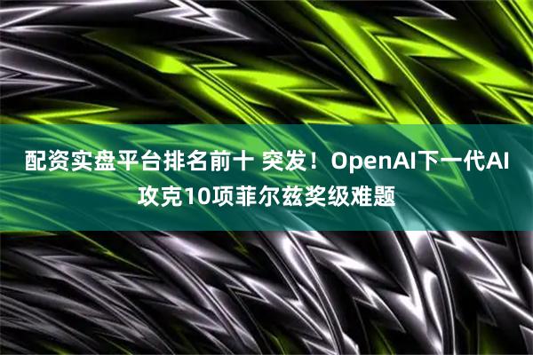 配资实盘平台排名前十 突发!OpenAI下一代AI攻克10项菲尔兹奖级难题