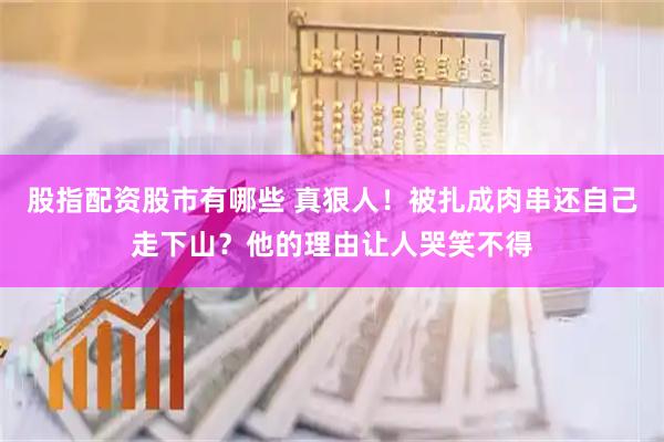 股指配资股市有哪些 真狠人！被扎成肉串还自己走下山？他的理由让人哭笑不得
