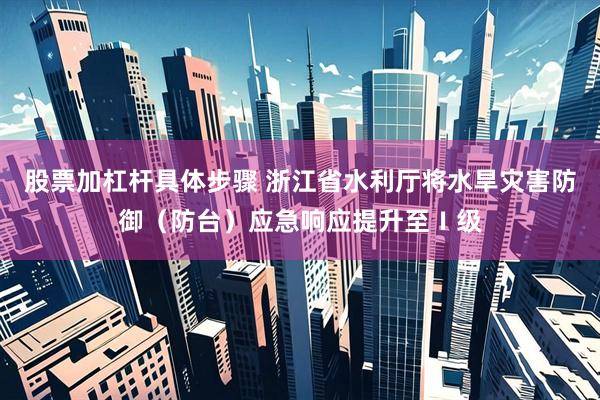 股票加杠杆具体步骤 浙江省水利厅将水旱灾害防御（防台）应急响应提升至Ⅰ级
