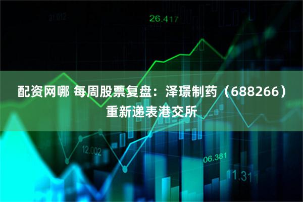 配资网哪 每周股票复盘：泽璟制药（688266）重新递表港交所