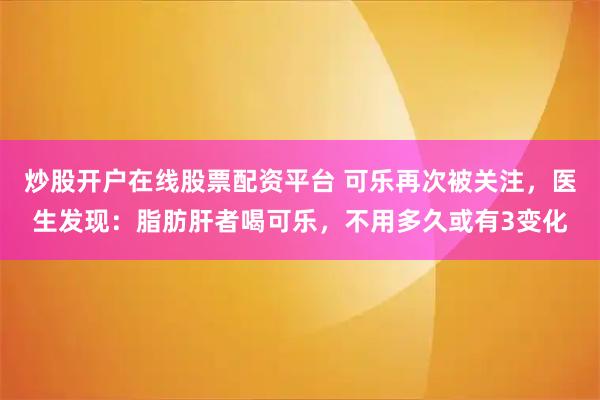 炒股开户在线股票配资平台 可乐再次被关注，医生发现：脂肪肝者喝可乐，不用多久或有3变化