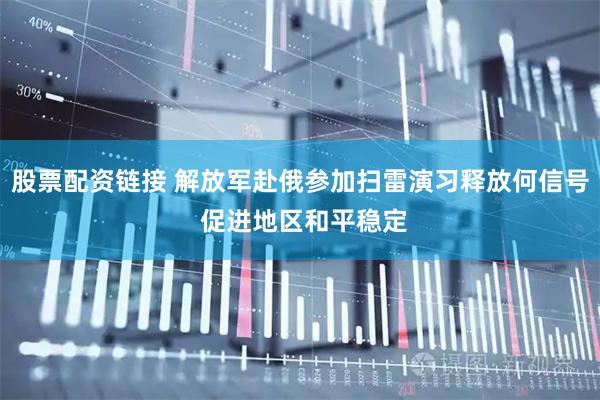 股票配资链接 解放军赴俄参加扫雷演习释放何信号 促进地区和平稳定
