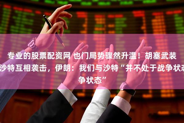专业的股票配资网 也门局势骤然升温！胡塞武装与沙特互相袭击，伊朗：我们与沙特“并不处于战争状态”