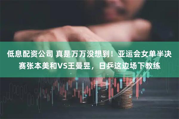 低息配资公司 真是万万没想到！亚运会女单半决赛张本美和VS王曼昱，日乒这边场下教练