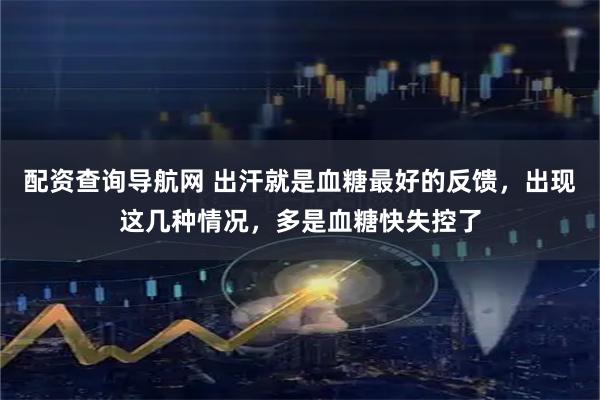 配资查询导航网 出汗就是血糖最好的反馈，出现这几种情况，多是血糖快失控了
