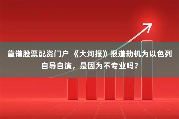 靠谱股票配资门户 《大河报》报道劫机为以色列自导自演，是因为不专业吗？