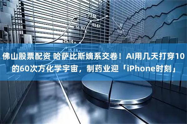 佛山股票配资 哈萨比斯嫡系交卷！AI用几天打穿10的60次方化学宇宙，制药业迎「iPhone时刻」